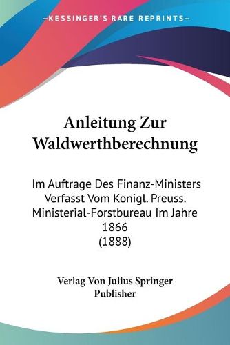 Cover image for Anleitung Zur Waldwerthberechnung: Im Auftrage Des Finanz-Ministers Verfasst Vom Konigl. Preuss. Ministerial-Forstbureau Im Jahre 1866 (1888)