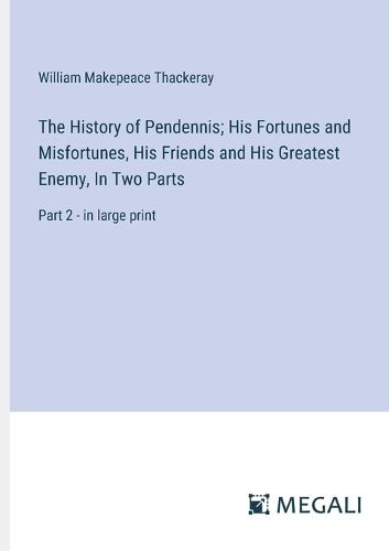 Cover image for The History of Pendennis; His Fortunes and Misfortunes, His Friends and His Greatest Enemy, In Two Parts