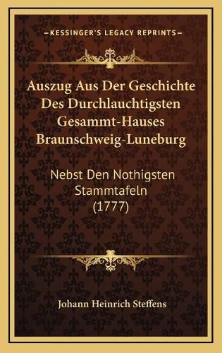 Cover image for Auszug Aus Der Geschichte Des Durchlauchtigsten Gesammt-Hauses Braunschweig-Luneburg: Nebst Den Nothigsten Stammtafeln (1777)