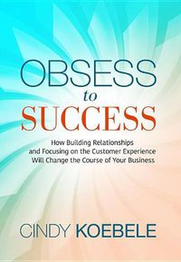 Cover image for Obsess to Success: How Building Relationships and Focusing on the Customer Experience Will Change the Course of Your Business