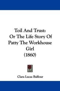 Cover image for Toil And Trust: Or The Life Story Of Patty The Workhouse Girl (1860)