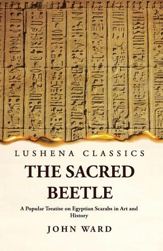 The Sacred Beetle A Popular Treatise on Egyptian Scarabs in Art and History by John Ward