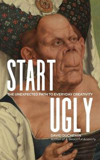 Cover image for Start Ugly: The Unexpected Path to Everyday Creativity