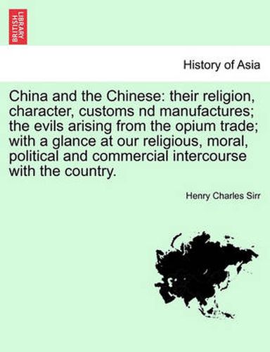 Cover image for China and the Chinese: their religion, character, customs nd manufactures; the evils arising from the opium trade; with a glance at our religious, moral, political and commercial intercourse with the country.