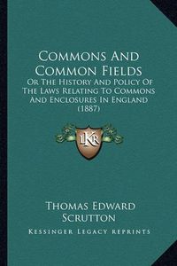 Cover image for Commons and Common Fields: Or the History and Policy of the Laws Relating to Commons and Enclosures in England (1887)