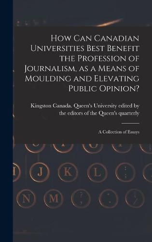 Cover image for How Can Canadian Universities Best Benefit the Profession of Journalism, as a Means of Moulding and Elevating Public Opinion? [microform]: a Collection of Essays