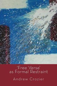 Cover image for Free Verse as Formal Restraint: An Alternative to Metrical Conventions in Twentieth-Century Poetic Structure