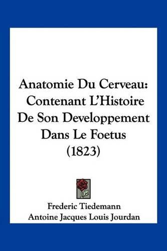 Anatomie Du Cerveau: Contenant L'Histoire de Son Developpement Dans Le Foetus (1823)