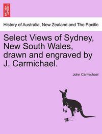 Cover image for Select Views of Sydney, New South Wales, Drawn and Engraved by J. Carmichael.