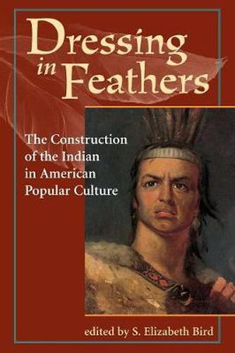 Cover image for Dressing In Feathers: The Construction Of The Indian In American Popular Culture