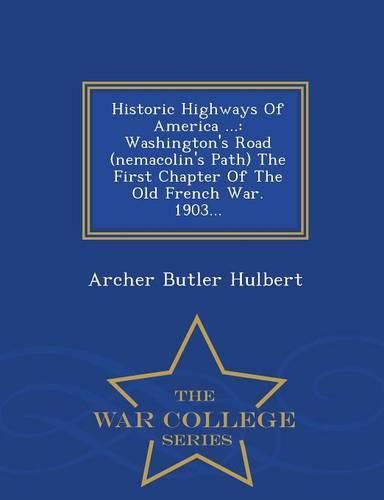 Cover image for Historic Highways of America ...: Washington's Road (Nemacolin's Path) the First Chapter of the Old French War. 1903... - War College Series