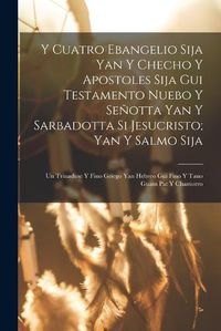 Cover image for Y Cuatro Ebangelio Sija Yan Y Checho Y Apostoles Sija Gui Testamento Nuebo Y Senotta Yan Y Sarbadotta Si Jesucristo; Yan Y Salmo Sija