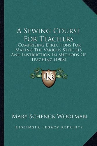 A Sewing Course for Teachers: Comprising Directions for Making the Various Stitches and Instruction in Methods of Teaching (1908)