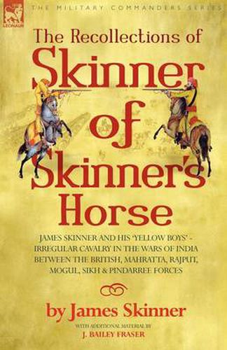 Cover image for The Recollections of Skinner of Skinner's Horse - James Skinner and His 'Yellow Boys' - Irregular Cavalry in the Wars of India Between the British, Mahratta, Rajput, Mogul, Sikh & Pindarree Forces