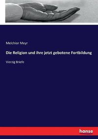 Cover image for Die Religion und ihre jetzt gebotene Fortbildung: Vierzig Briefe