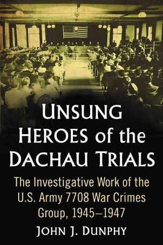 Unsung Heroes of the Dachau Trials: The Investigative Work of the U.S. Army 7708 War Crimes Group, 1945-1947