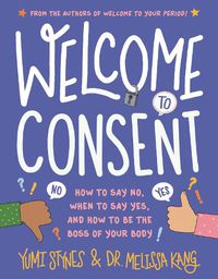 Cover image for Welcome to Consent: How to Say No, When to Say Yes, and How to Be the Boss of Your Body