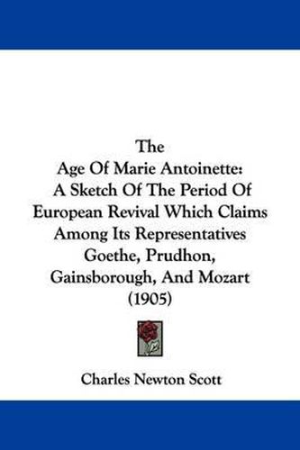 Cover image for The Age of Marie Antoinette: A Sketch of the Period of European Revival Which Claims Among Its Representatives Goethe, Prudhon, Gainsborough, and Mozart (1905)