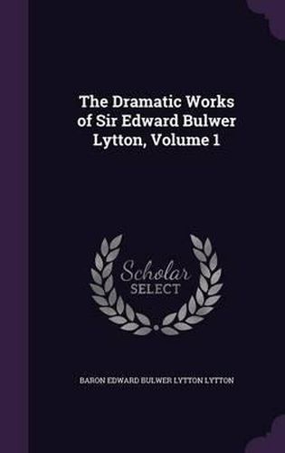 The Dramatic Works of Sir Edward Bulwer Lytton, Volume 1