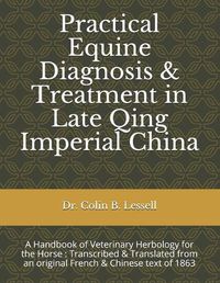Cover image for Practical Equine Diagnosis & Treatment in Late Qing Imperial China: A Handbook of Veterinary Herbology for the Horse: Transcribed & translated from an original French & Chinese text of 1863