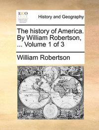 Cover image for The History of America. by William Robertson, ... Volume 1 of 3