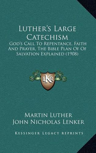 Luther's Large Catechism: God's Call to Repentance, Faith and Prayer, the Bible Plan of of Salvation Explained (1908)