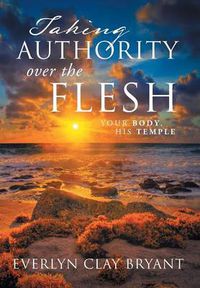 Cover image for Taking Authority Over the Flesh: Your Body, His Temple