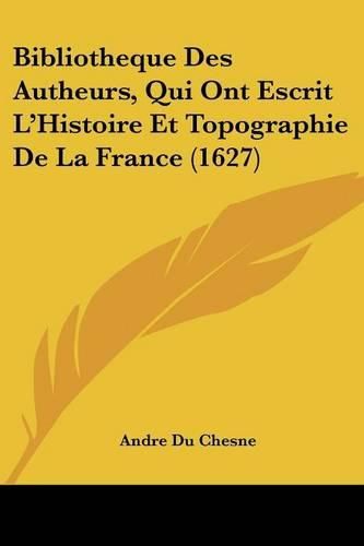 Bibliotheque Des Autheurs, Qui Ont Escrit L'Histoire Et Topographie de La France (1627)