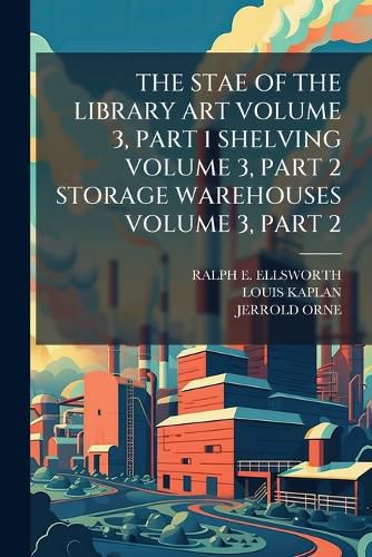 Cover image for The Stae of the Library Art Volume 3, Part 1 Shelving Volume 3, Part 2 Storage Warehouses Volume 3, Part 2