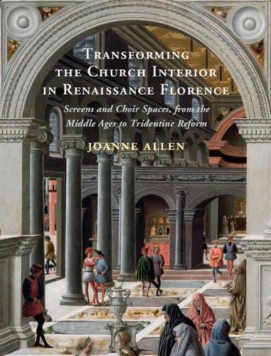 Cover image for Transforming the Church Interior in Renaissance Florence: Screens and Choir Spaces, from the Middle Ages to Tridentine Reform