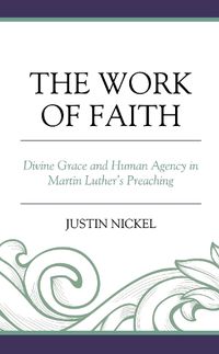 Cover image for The Work of Faith: Divine Grace and Human Agency in Martin Luther's Preaching