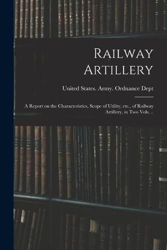 Cover image for Railway Artillery; a Report on the Characteristics, Scope of Utility, etc., of Railway Artillery, in two Vols. ..