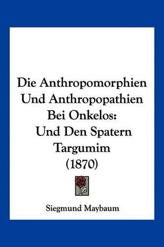 Die Anthropomorphien Und Anthropopathien Bei Onkelos: Und Den Spatern Targumim (1870)