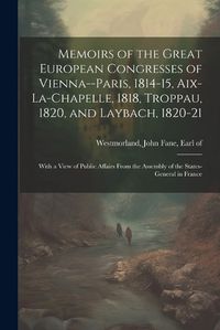 Cover image for Memoirs of the Great European Congresses of Vienna--Paris, 1814-15, Aix-la-Chapelle, 1818, Troppau, 1820, and Laybach, 1820-21; With a View of Public Affairs From the Assembly of the States-General in France