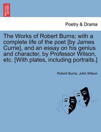 Cover image for The Works of Robert Burns; with a complete life of the poet [by James Currie], and an essay on his genius and character, by Professor Wilson, etc. [With plates, including portraits.]