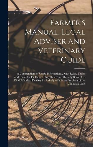 Farmer's Manual, Legal Adviser and Veterinary Guide [microform]: a Compendium of Useful Information ... With Rules, Tables and Formulae for Handy Daily Reference, the Only Book of Its Kind Published Dealing Exclusively With Farm Problems of The...