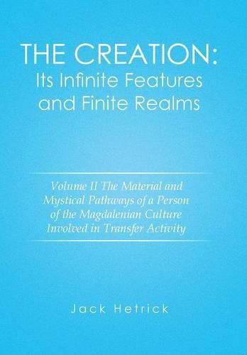 The Creation: Its Infinite Features and Finite Realms Volume II: The Material and Mystical Pathways of a Person of the Magdalenian Culture Involved in Transfer Activity