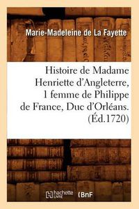 Cover image for Histoire de Madame Henriette d'Angleterre, 1 Femme de Philippe de France, Duc d'Orleans . (Ed.1720)