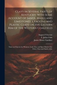 Cover image for Clays in Several Parts of Kentucky, With Some Account of Sands, Marls and Limestones. 1. Kaolins and Plastic Clays on the Eastern rim of the Western Coalfield; Notes on Clays in the Western, Lead, Zinc and Spar District (F.J. Fohs); Clays and Sands of Jac