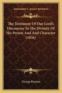 Cover image for The Testimony of Our Lorda Acentsacentsa A-Acentsa Acentssthe Testimony of Our Lorda Acentsacentsa A-Acentsa Acentss Discourses to the Divinity of His Person and and Character Discourses to the Divinity of His Person and and Character (1836)