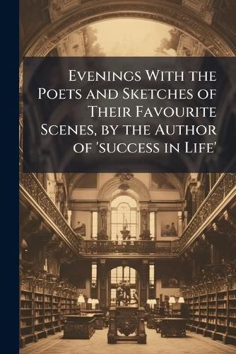 Cover image for Evenings with the Poets and Sketches of Their Favourite Scenes, by the Author of 'Success in Life'.