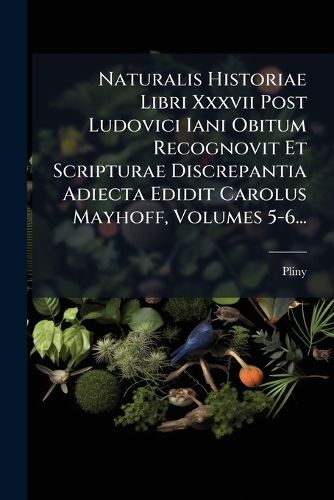 Cover image for Naturalis Historiae Libri XXXVII Post Ludovici Iani Obitum Recognovit Et Scripturae Discrepantia Adiecta Edidit Carolus Mayhoff, Volumes 5-6...