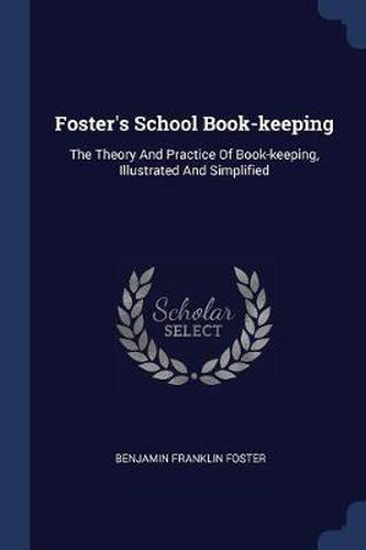 Foster's School Book-Keeping: The Theory and Practice of Book-Keeping, Illustrated and Simplified