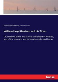 Cover image for William Lloyd Garrison and his Times: Or, Sketches of the anti-slavery movement in America, and of the man who was its founder and moral leader