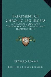 Cover image for Treatment of Chronic Leg Ulcers: A Practical Guide to Its Symptomatology, Diagnosis and Treatment (1914)