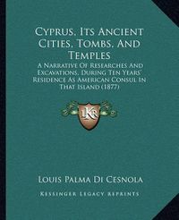 Cover image for Cyprus, Its Ancient Cities, Tombs, and Temples: A Narrative of Researches and Excavations, During Ten Years' Residence as American Consul in That Island (1877)