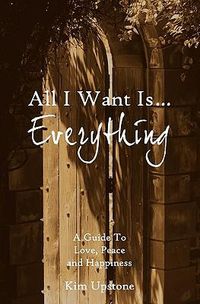 Cover image for All I Want Is ... Everything A Guide to Love, Peace and Happiness