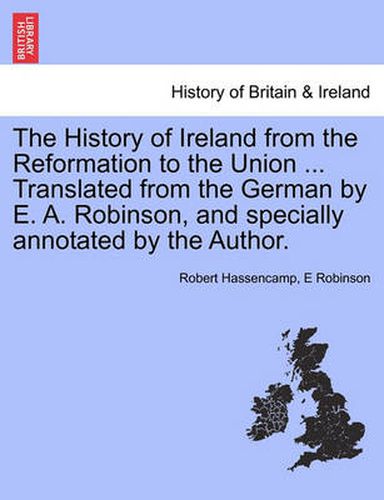 Cover image for The History of Ireland from the Reformation to the Union ... Translated from the German by E. A. Robinson, and Specially Annotated by the Author.