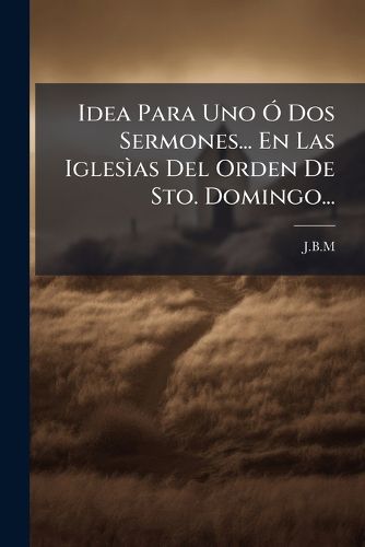 Cover image for Idea Para Uno O Dos Sermones... En Las Iglesias Del Orden De Sto. Domingo...