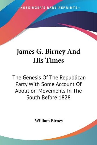 Cover image for James G. Birney And His Times: The Genesis Of The Republican Party With Some Account Of Abolition Movements In The South Before 1828
